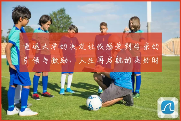 重返大学的决定让我感受到母亲的引领与激励，人生再启航的美好时刻