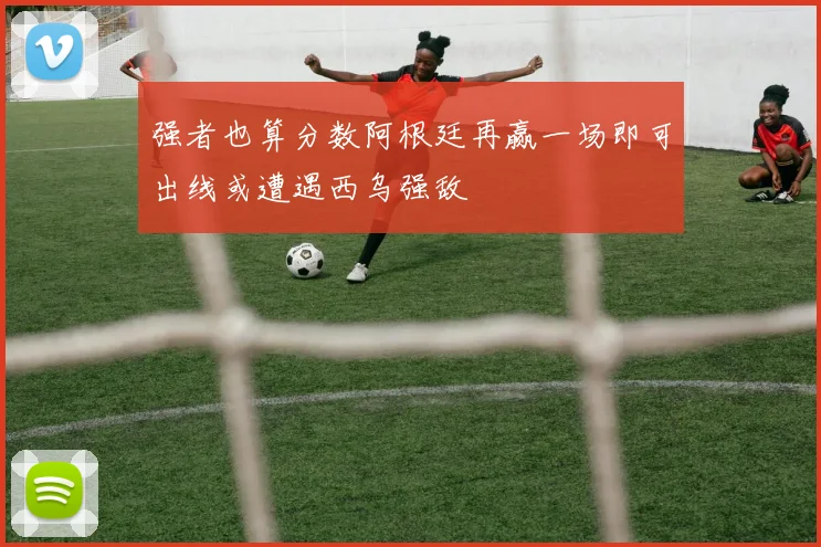 强者也算分数阿根廷再赢一场即可出线或遭遇西乌强敌