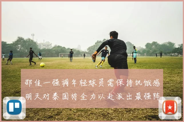 邵佳一强调年轻球员需保持饥饿感明天对泰国将全力以赴派出最强阵容
