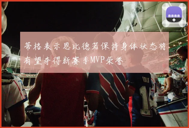 蒂格表示恩比德若保持身体状态将有望夺得新赛季MVP荣誉
