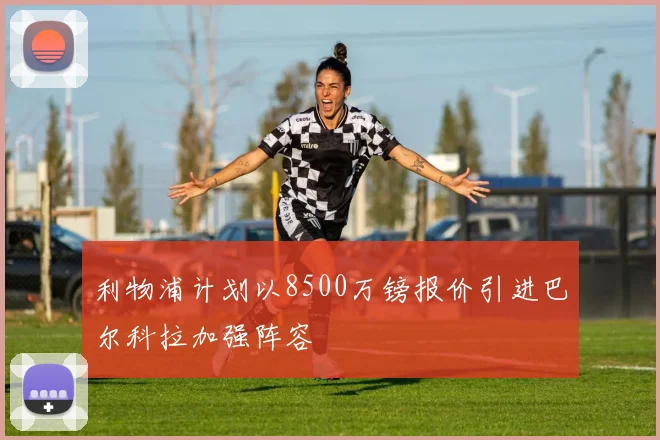 利物浦计划以8500万镑报价引进巴尔科拉加强阵容