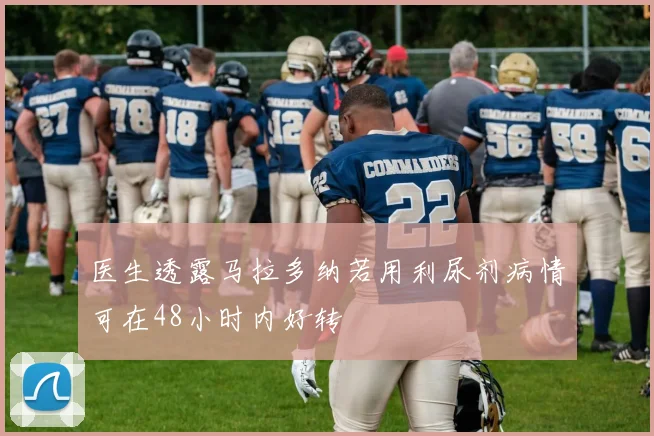 医生透露马拉多纳若用利尿剂病情可在48小时内好转