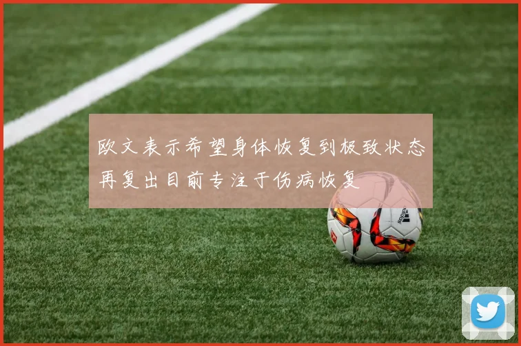 欧文表示希望身体恢复到极致状态再复出目前专注于伤病恢复