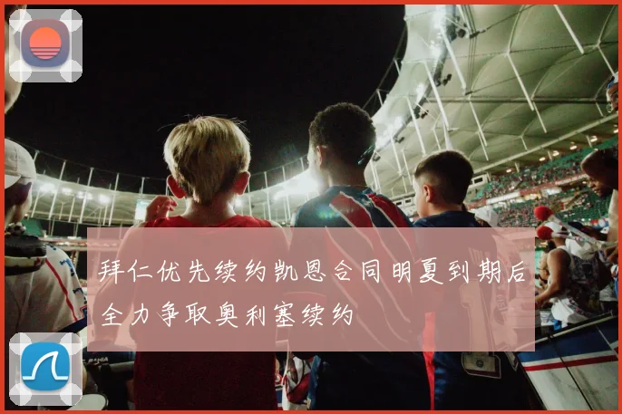 拜仁优先续约凯恩合同明夏到期后全力争取奥利塞续约