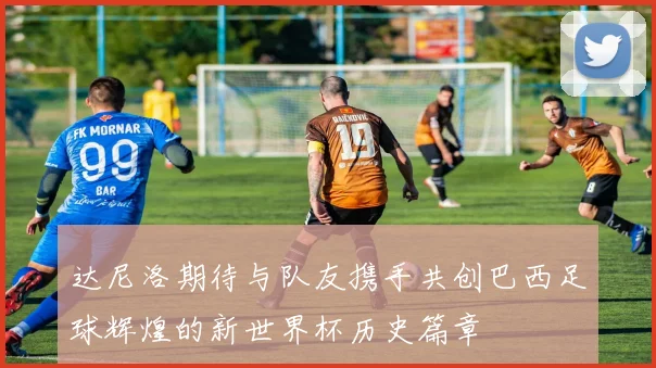 达尼洛期待与队友携手共创巴西足球辉煌的新世界杯历史篇章