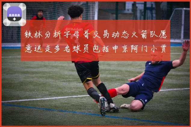 铁林分析字母哥交易动态火箭队愿意送走多名球员包括申京阿门小贾