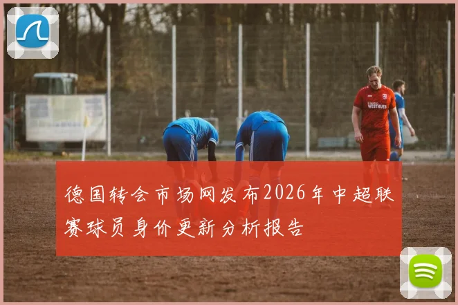 德国转会市场网发布2026年中超联赛球员身价更新分析报告