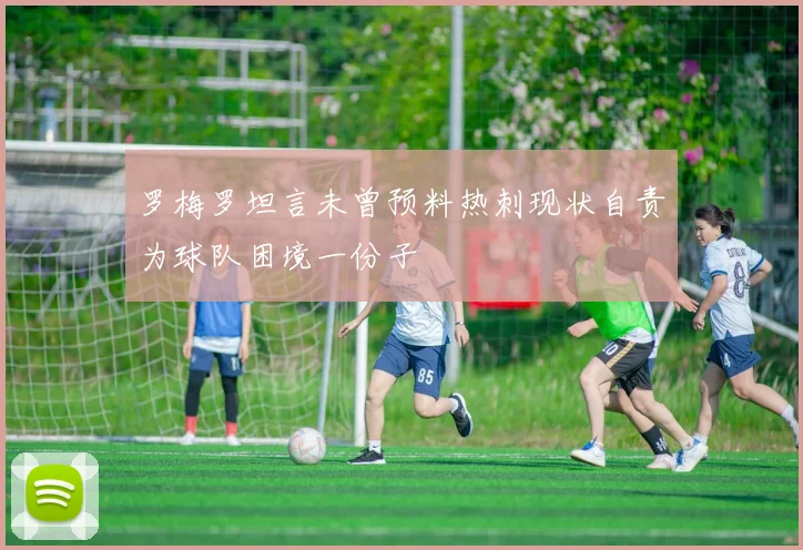 罗梅罗坦言未曾预料热刺现状自责为球队困境一份子