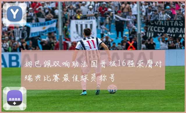 姆巴佩双响助法国晋级16强荣膺对瑞典比赛最佳球员称号