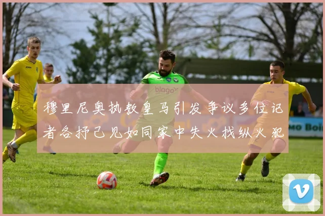 穆里尼奥执教皇马引发争议多位记者各抒己见如同家中失火找纵火犯