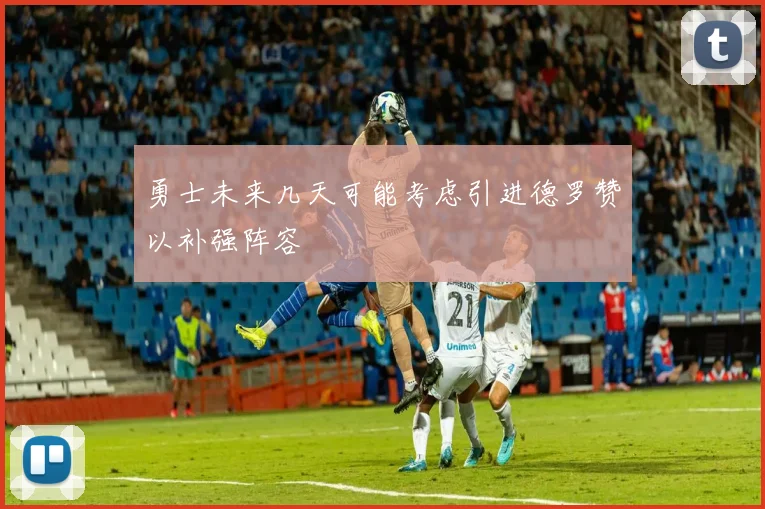 勇士未来几天可能考虑引进德罗赞以补强阵容