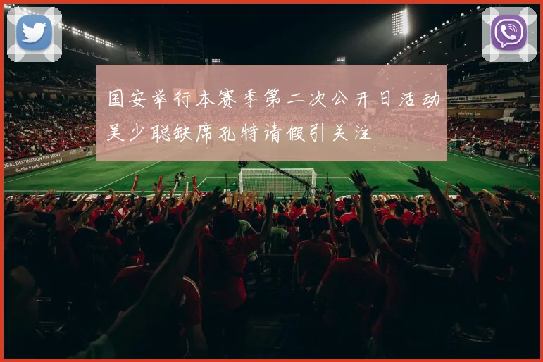 国安举行本赛季第二次公开日活动吴少聪缺席孔特请假引关注