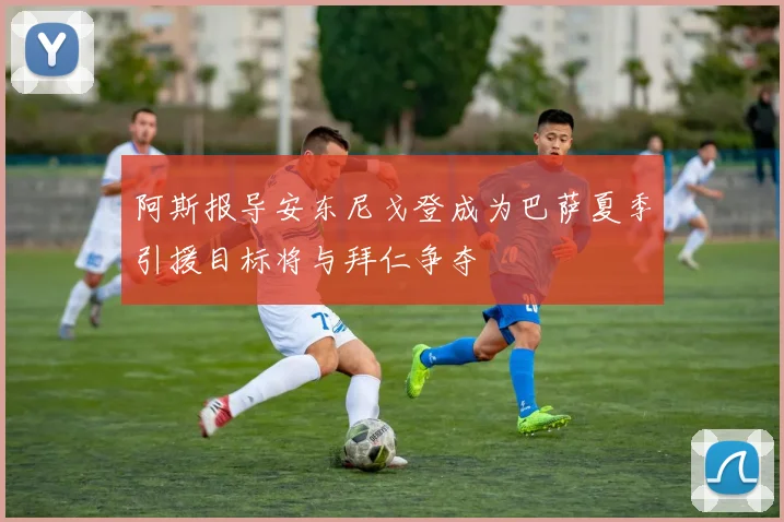 阿斯报导安东尼戈登成为巴萨夏季引援目标将与拜仁争夺