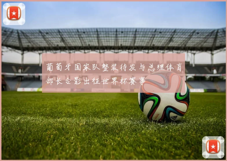 葡萄牙国家队整装待发与总理体育部长合影出征世界杯赛事
