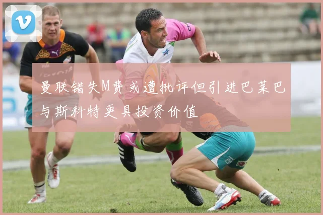 曼联错失M费或遭批评但引进巴莱巴与斯科特更具投资价值