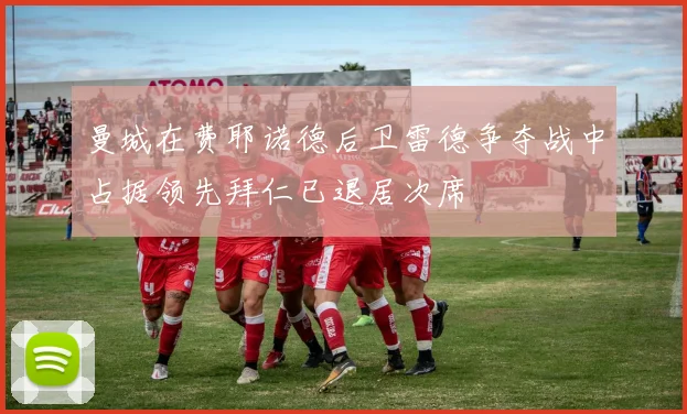 曼城在费耶诺德后卫雷德争夺战中占据领先拜仁已退居次席