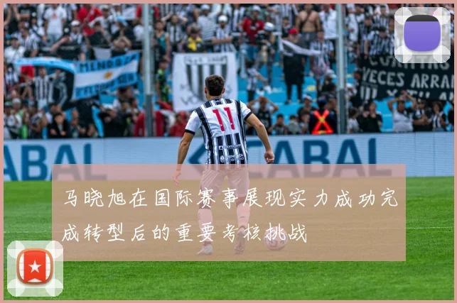 马晓旭在国际赛事展现实力成功完成转型后的重要考核挑战