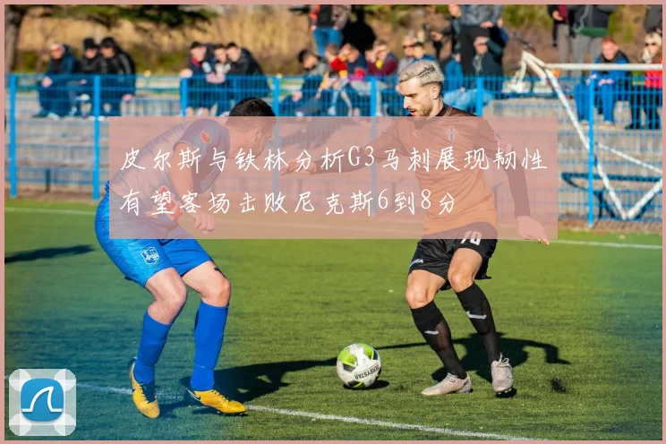 皮尔斯与铁林分析G3马刺展现韧性有望客场击败尼克斯6到8分