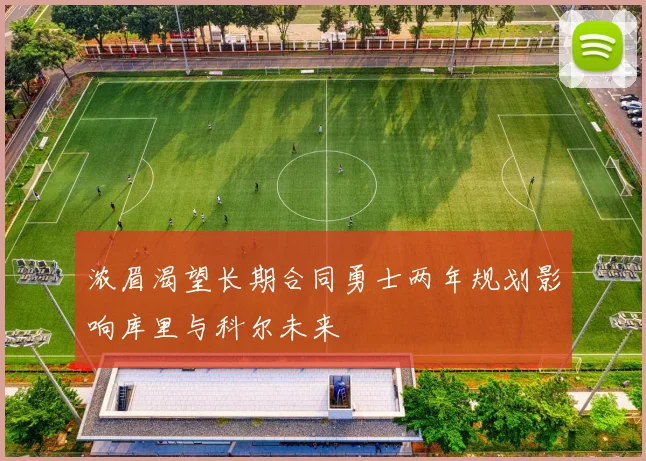 浓眉渴望长期合同勇士两年规划影响库里与科尔未来