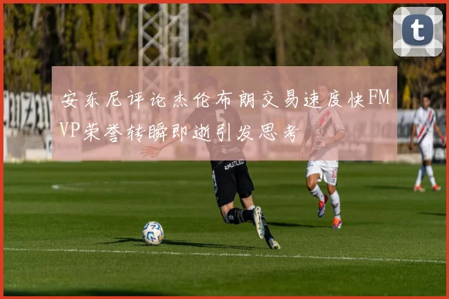 安东尼评论杰伦布朗交易速度快FMVP荣誉转瞬即逝引发思考