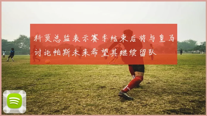 科莫总监表示赛季结束后将与皇马讨论帕斯未来希望其继续留队