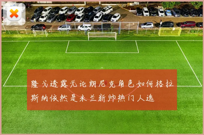 隆戈透露无论朗尼克角色如何格拉斯纳依然是米兰新帅热门人选