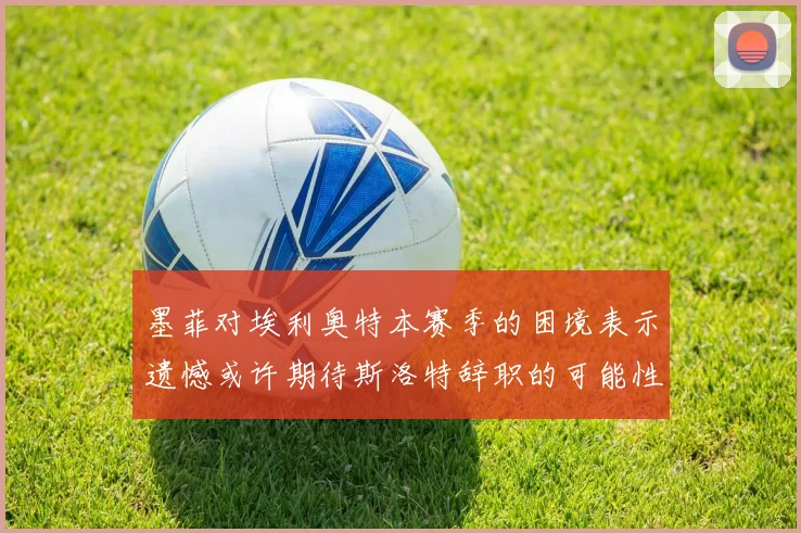 墨菲对埃利奥特本赛季的困境表示遗憾或许期待斯洛特辞职的可能性
