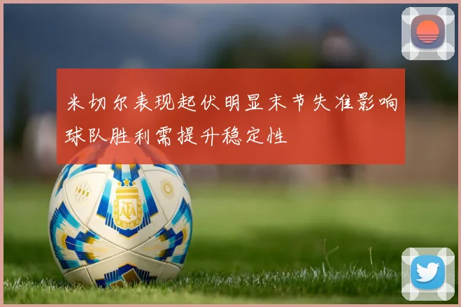 米切尔表现起伏明显末节失准影响球队胜利需提升稳定性