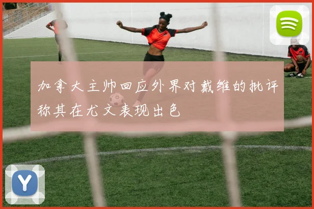 加拿大主帅回应外界对戴维的批评称其在尤文表现出色