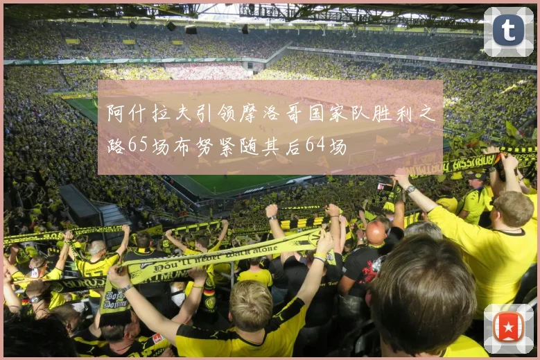 阿什拉夫引领摩洛哥国家队胜利之路65场布努紧随其后64场