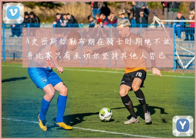 A史密斯称勒布朗在骑士时期绝不放弃比赛只有米切尔坚持其他人皆已放弃
