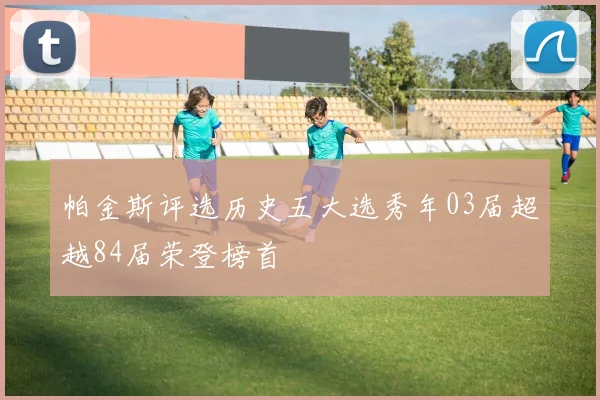 帕金斯评选历史五大选秀年03届超越84届荣登榜首