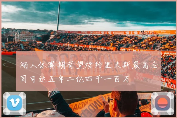 湖人休赛期有望续约里夫斯最高合同可达五年二亿四千一百万