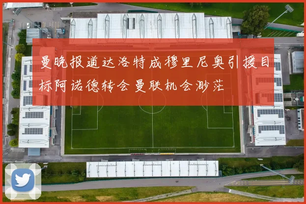 曼晚报道达洛特成穆里尼奥引援目标阿诺德转会曼联机会渺茫