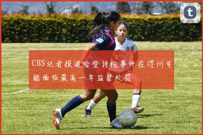 CBS记者报道哈登持枪事件在得州可能面临最高一年监禁处罚