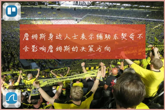 詹姆斯身边人士表示辅助东契奇不会影响詹姆斯的决策方向
