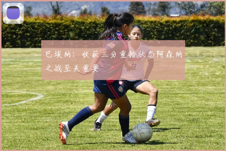 巴埃纳：收获三分重拾状态阿森纳之战至关重要