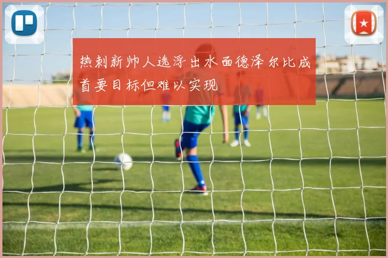 热刺新帅人选浮出水面德泽尔比成首要目标但难以实现